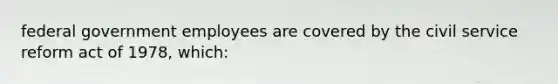 federal government employees are covered by the civil service reform act of 1978, which: