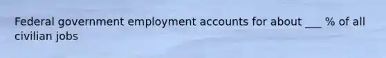 Federal government employment accounts for about ___ % of all civilian jobs