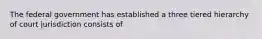 The federal government has established a three tiered hierarchy of court jurisdiction consists of