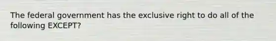 The federal government has the exclusive right to do all of the following​ EXCEPT?