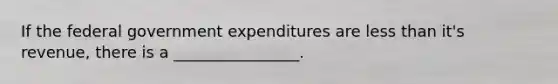 If the federal government expenditures are less than it's revenue, there is a ________________.