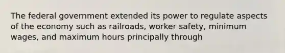 The federal government extended its power to regulate aspects of the economy such as railroads, <a href='https://www.questionai.com/knowledge/klDR7utAyM-worker-safety' class='anchor-knowledge'>worker safety</a>, <a href='https://www.questionai.com/knowledge/k1glT6Xv0Z-minimum-wage' class='anchor-knowledge'>minimum wage</a>s, and maximum hours principally through