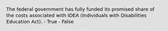 The federal government has fully funded its promised share of the costs associated with IDEA (Individuals with Disabilities Education Act). - True - False