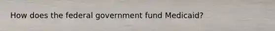 How does the federal government fund Medicaid?