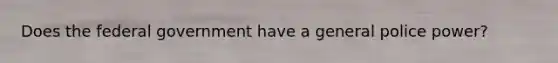 Does the federal government have a general police power?