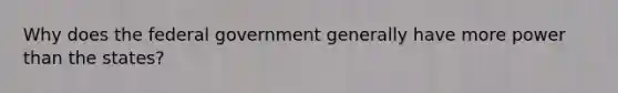 Why does the federal government generally have more power than the states?