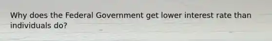 Why does the Federal Government get lower interest rate than individuals do?