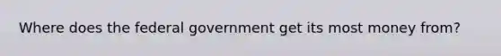 Where does the federal government get its most money from?