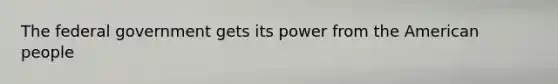 The federal government gets its power from the American people