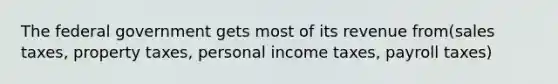 The federal government gets most of its revenue from(sales taxes, property taxes, personal income taxes, payroll taxes)