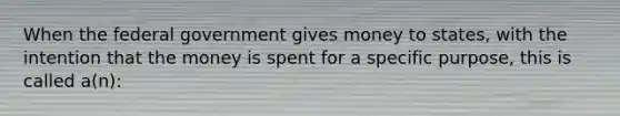 When the federal government gives money to states, with the intention that the money is spent for a specific purpose, this is called a(n):