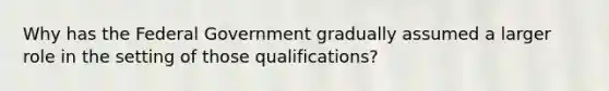 Why has the Federal Government gradually assumed a larger role in the setting of those qualifications?