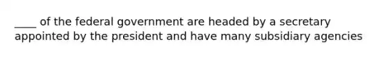 ____ of the federal government are headed by a secretary appointed by the president and have many subsidiary agencies