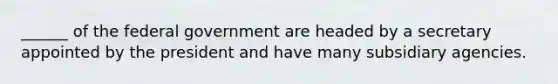 ______ of the federal government are headed by a secretary appointed by the president and have many subsidiary agencies.