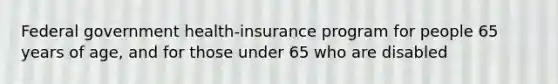 Federal government health-insurance program for people 65 years of age, and for those under 65 who are disabled