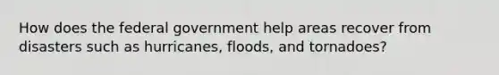 How does the federal government help areas recover from disasters such as hurricanes, floods, and tornadoes?