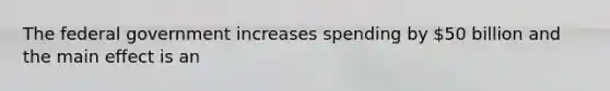 The federal government increases spending by 50 billion and the main effect is an