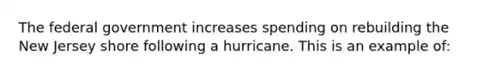 The federal government increases spending on rebuilding the New Jersey shore following a hurricane. This is an example of: