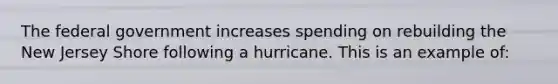 The federal government increases spending on rebuilding the New Jersey Shore following a hurricane. This is an example of: