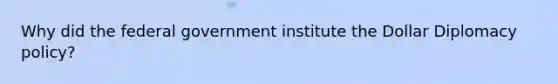 Why did the federal government institute the Dollar Diplomacy policy?