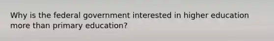 Why is the federal government interested in higher education more than primary education?