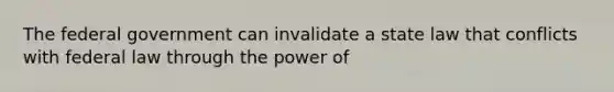 The federal government can invalidate a state law that conflicts with federal law through the power of