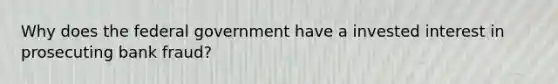 Why does the federal government have a invested interest in prosecuting bank fraud?