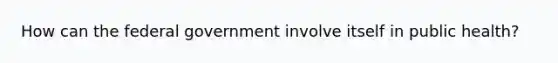 How can the federal government involve itself in public health?