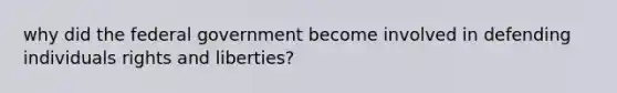 why did the federal government become involved in defending individuals rights and liberties?