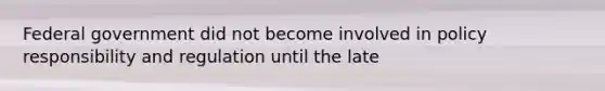 Federal government did not become involved in policy responsibility and regulation until the late