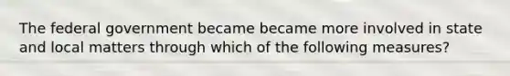 The federal government became became more involved in state and local matters through which of the following measures?
