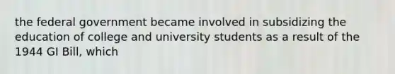 the federal government became involved in subsidizing the education of college and university students as a result of the 1944 GI Bill, which