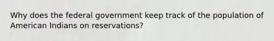 Why does the federal government keep track of the population of American Indians on reservations?