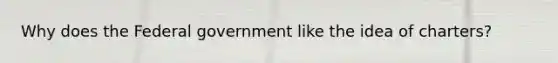 Why does the Federal government like the idea of charters?