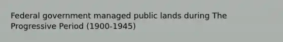 Federal government managed public lands during The Progressive Period (1900-1945)