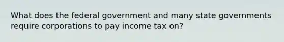 What does the federal government and many state governments require corporations to pay income tax on?