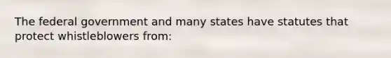 The federal government and many states have statutes that protect whistleblowers from:
