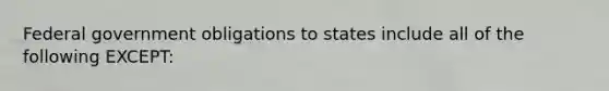 Federal government obligations to states include all of the following EXCEPT: