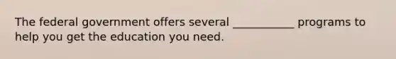 The federal government offers several ___________ programs to help you get the education you need.