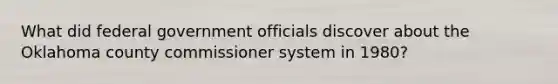 What did federal government officials discover about the Oklahoma county commissioner system in 1980?