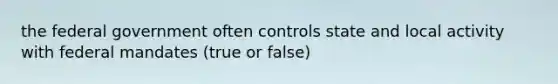 the federal government often controls state and local activity with federal mandates (true or false)