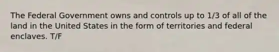 The Federal Government owns and controls up to 1/3 of all of the land in the United States in the form of territories and federal enclaves. T/F