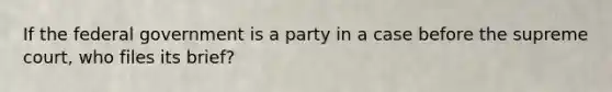 If the federal government is a party in a case before the supreme court, who files its brief?