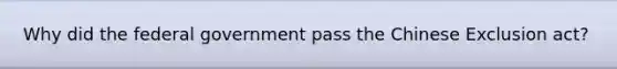 Why did the federal government pass the Chinese Exclusion act?