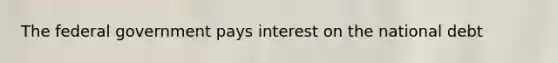 The federal government pays interest on the national debt