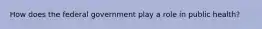 How does the federal government play a role in public health?