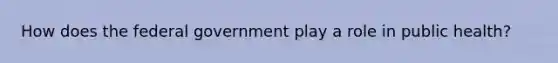 How does the federal government play a role in public health?