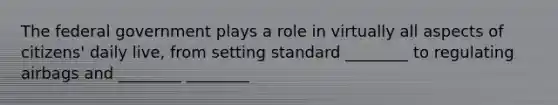 The federal government plays a role in virtually all aspects of citizens' daily live, from setting standard ________ to regulating airbags and ________ ________