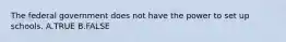 The federal government does not have the power to set up schools. A.TRUE B.FALSE