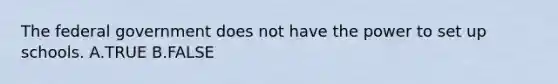 The federal government does not have the power to set up schools. A.TRUE B.FALSE